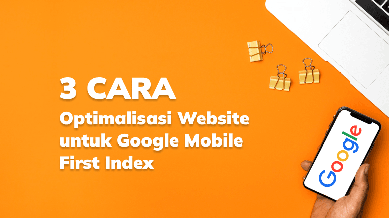 3 Cara Optimalisasi Website untuk Google Mobile First Index
