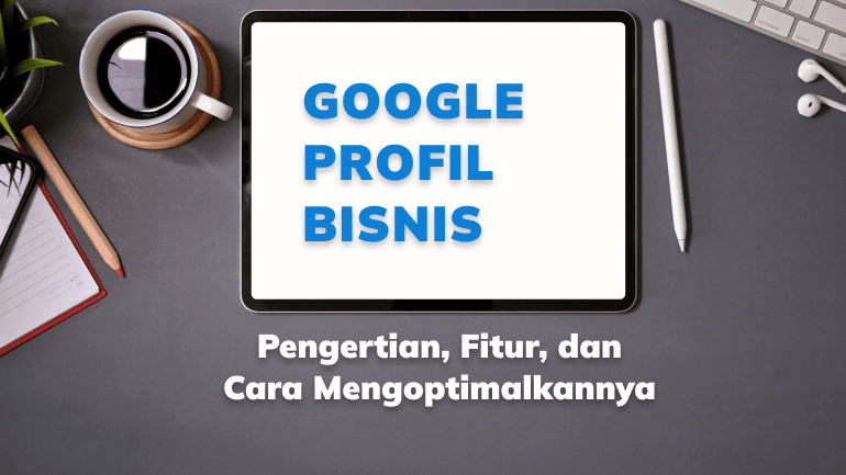Google Profil Bisnis: Pengertian, Fitur, dan Cara Mengoptimalkannya