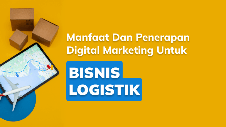 Kenali Manfaat dan Penerapan Digital Marketing untuk Bisnis Logistik