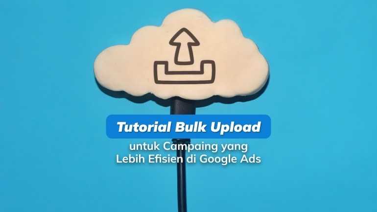 Tutorial Bulk Upload di Google Ads untuk Campaign yang Lebih Efisien