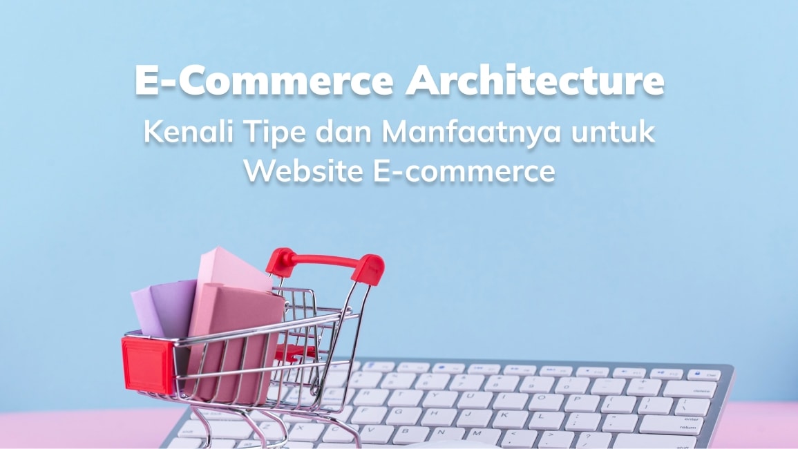 E-Commerce Architecture: Kenali Tipe dan Manfaatnya untuk Website E-commerce