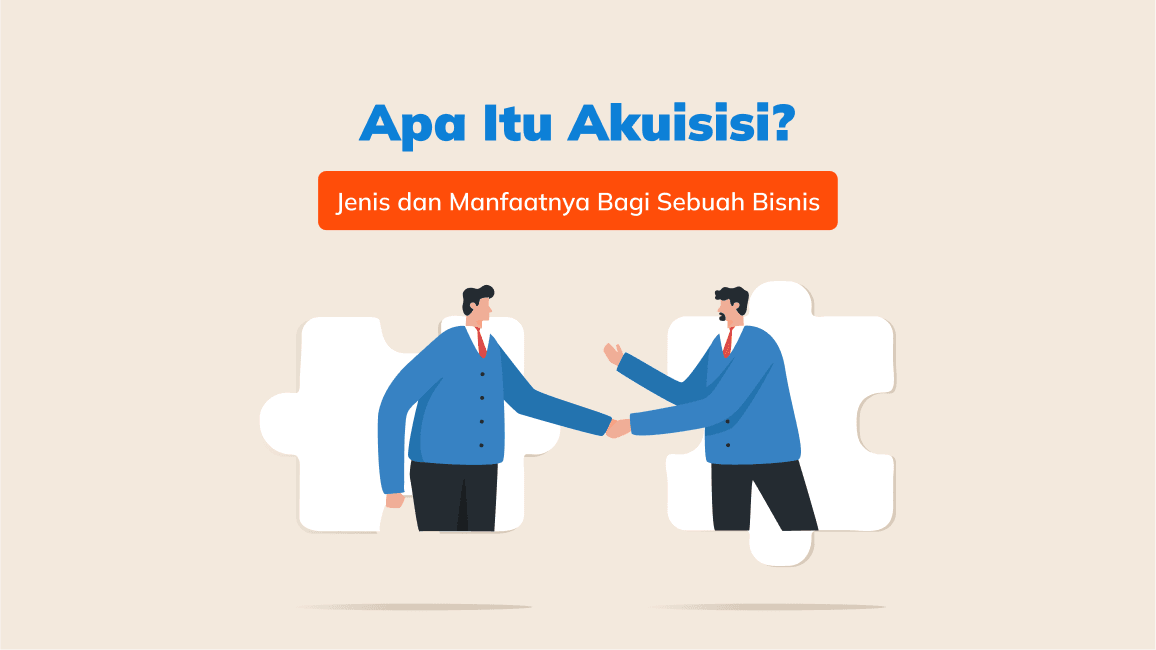 Apa Itu Akuisisi? Jenis dan Manfaatnya Bagi Sebuah Bisnis