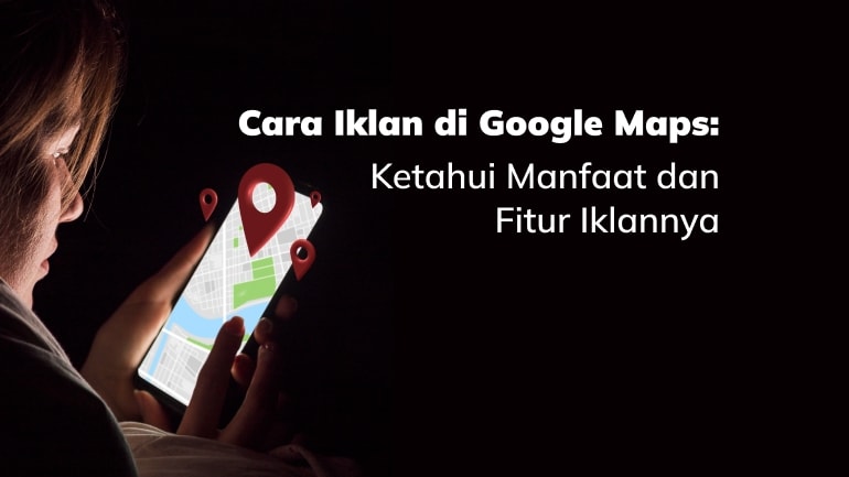 Cara Iklan di Google Maps: Ketahui Manfaat dan Fitur Iklannya
